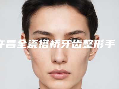 许昌全瓷搭桥牙齿整形手术费用需要多少钱