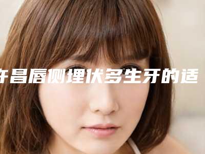 许昌唇侧埋伏多生牙的适合人群及安全性