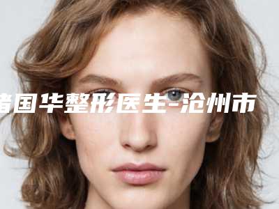 褚国华整形医生-沧州市褚国华医生鼻子皮肤受损修复口碑top人气汇总