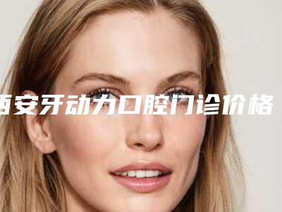 西安牙动力口腔门诊价格表(费用)2025_正规-拔牙削骨案例