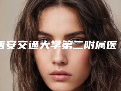 西安交通大学第二附属医院口腔科好吗-价格(价目)表新一览
