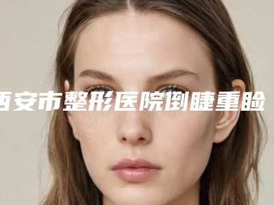 西安市整形医院倒睫重睑手术矫正价格(西安康帅医疗美容诊所专家力推)