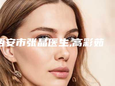 西安市张晶医生,高彩茹医生吸脂光纤紧肤二强争霸看你选哪个