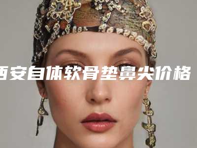 西安自体软骨垫鼻尖价格表收费均价参考,今日自体软骨垫鼻尖价格为3125元-58994元