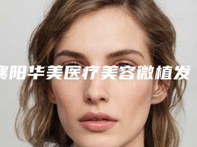襄阳华美医疗美容微植发的费用与什么有关