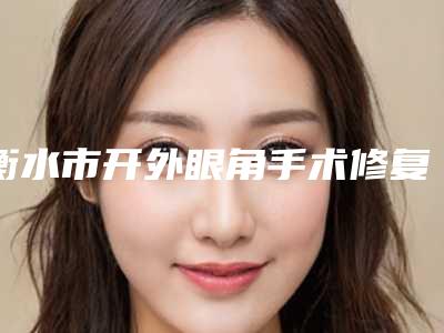 衡水市开外眼角手术修复医院哪家比较好(衡水市康美医疗美容门诊2025美容价格表在线查询)