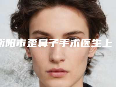 衡阳市歪鼻子手术医生上榜清单top10产生-罗仁医生值得一选