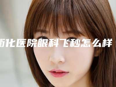 衢化医院眼科飞秒怎么样?成立了卫生部视光学研究中心