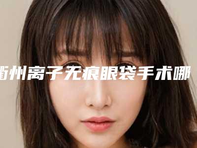 衢州离子无痕眼袋手术哪几种方法比较安全
