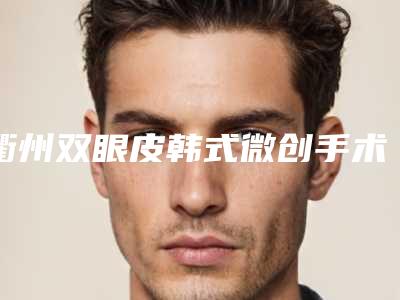 衢州双眼皮韩式微创手术的费用一般为多少