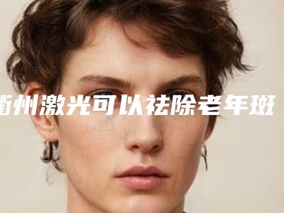 衢州激光可以祛除老年斑吗(激光除老年斑的效果怎样)