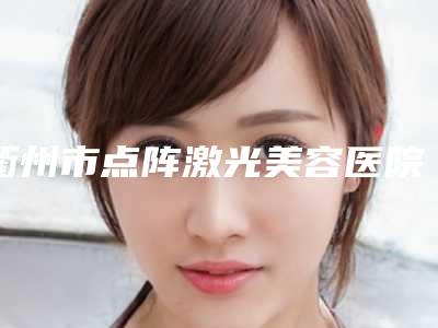 衢州市点阵激光美容医院前10强排行榜靠谱介绍(衢州市丝瑞兰黛医疗美容-美容皮肤科私立医美有看头)