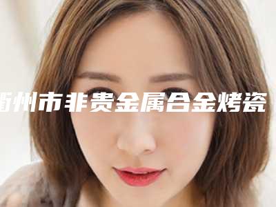 衢州市非贵金属合金烤瓷牙医生排行榜前十专位横评-衢州市张林深口腔医生