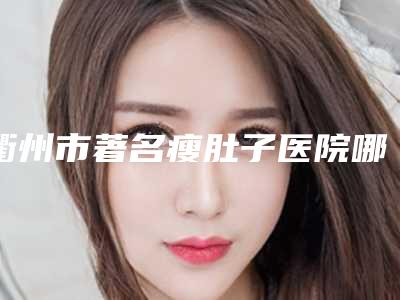 衢州市著名瘦肚子医院哪家技术牛-瘦肚子价格为什么不同