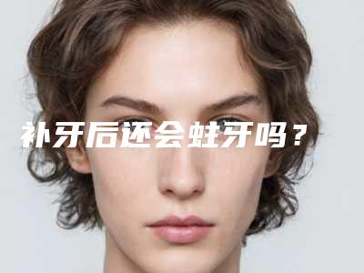 补牙后还会蛀牙吗?