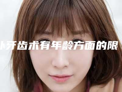 补牙齿术有年龄方面的限制没有