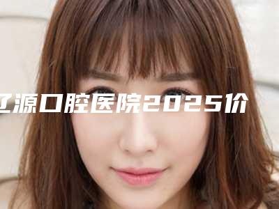 辽源口腔医院2025价格表更新发布-氧化铝全瓷牙冠652-788元