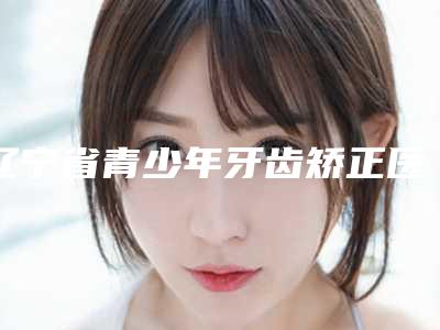 辽宁省青少年牙齿矫正医院在榜清单前七-涉及多样化项目(丹东市元宝区王艳华口腔诊所实力、口碑一一讲解)