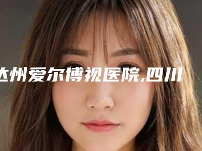 达州爱尔博视医院,四川达州韩美医疗美容诊所实力差距不大