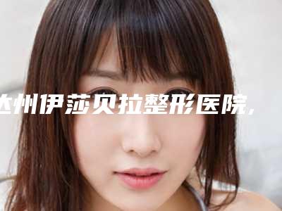 达州伊莎贝拉整形医院,双均医疗美容诊所你更看好哪一家