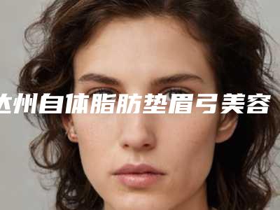 达州自体脂肪垫眉弓美容的价格多少钱