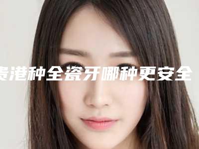 贵港种全瓷牙哪种更安全