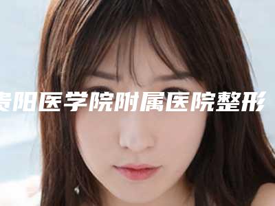 贵阳医学院附属医院整形科,贵州人民医院烧伤整形显微外科口碑、实力充分PK