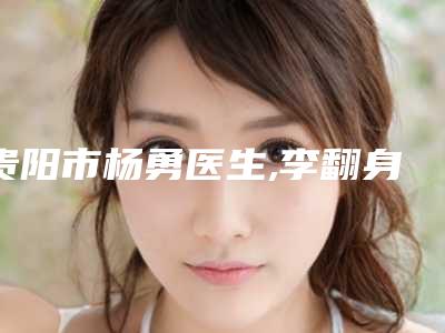 贵阳市杨勇医生,李翻身医生大腿粗吸脂手术技术比拼