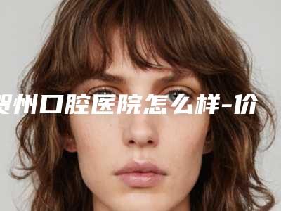 贺州口腔医院怎么样-价格(价目)表2025项目公示公开