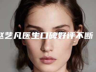 赵艺凡医生口碑好评不断-烟台新安总医院美容整形诊疗中心