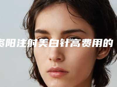 资阳注射美白针高费用的介绍
