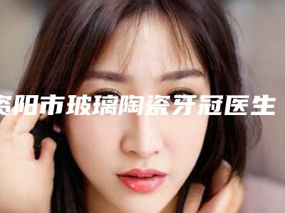 资阳市玻璃陶瓷牙冠医生在榜清单哪些好网友力荐医生集中一览-资阳市陈德裕口腔医生