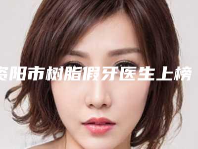 资阳市树脂假牙医生上榜清单前五名公示-资阳市杨明蓉口腔医生