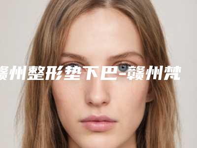 赣州整形垫下巴-赣州梵玛西医疗美容诊所