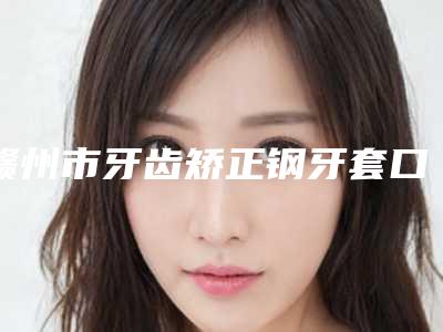 赣州市牙齿矫正钢牙套口腔医生上榜清单名单专位精选-赣州市牙齿矫正钢牙套医生等凭实力拔得头筹