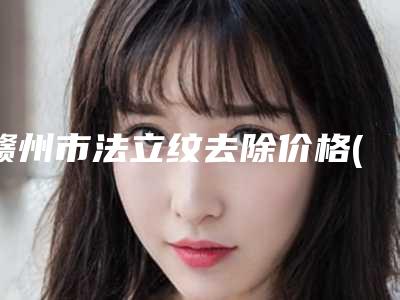 赣州市法立纹去除价格(2025年赣州市法立纹去除价格收费表缩鼻翼新曝光)