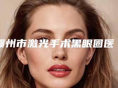 赣州市激光手术黑眼圈医院排名前十位名单大综合(赣州美人春医疗美容门诊部口碑实力均在线)