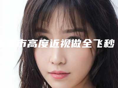 赤峰市高度近视做全飞秒手术价格表一览2025-赤峰淑香医疗整形美容医院价格(价目)