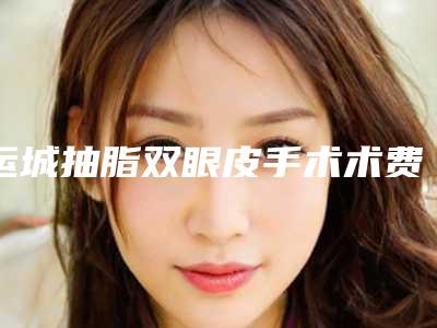 运城抽脂双眼皮手术术费用大致要多少