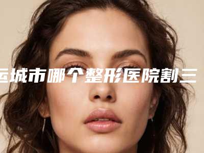 运城市哪个整形医院割三点定位双眼皮做的好(运城雅都医疗美容门诊部脱颖而出)
