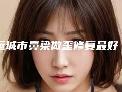 运城市鼻梁做歪修复最好的医院(运城蓝山整形美容门诊部技术夺人眼球)