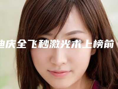 迪庆全飞秒激光术上榜前10个整形医生刚上榜