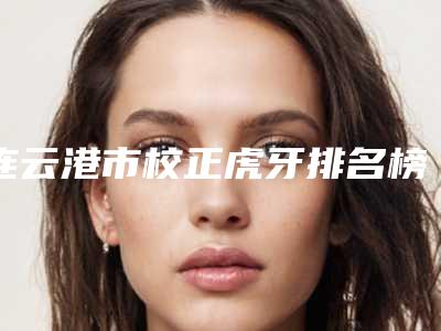 连云港市校正虎牙排名榜技术口碑一对一了解-连云港市校正虎牙口腔医生