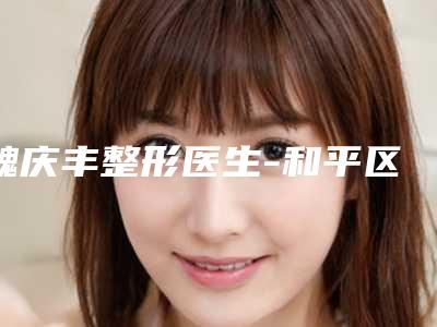 魏庆丰整形医生-和平区魏庆丰医生激光嫩肤去斑口碑价格大PK