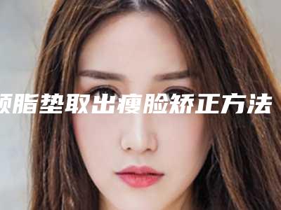 颊脂垫取出瘦脸矫正方法及适应人群