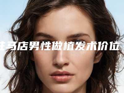 驻马店男性做植发术价位多少钱,驻马店男性做植发的费用要多少钱呢