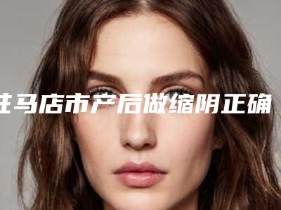 驻马店市产后做缩阴正确整形医院在榜清单满足多种需求(驻马店素颜美医疗美容优势尽显_各有千秋)