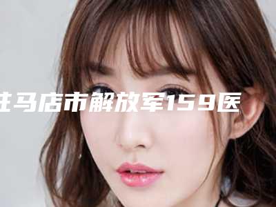 驻马店市解放军159医院收费标准2025种草特色人气项目-常明医生简介