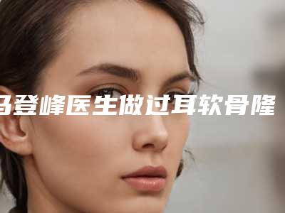 马登峰医生做过耳软骨隆鼻修复专家是你的优秀帮手-包头马登峰医疗美容诊所