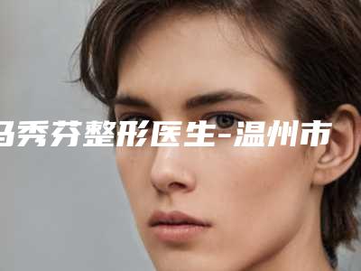 马秀芬整形医生-温州市马秀芬医生激光祛斑皮肤反黑价格挺靠谱